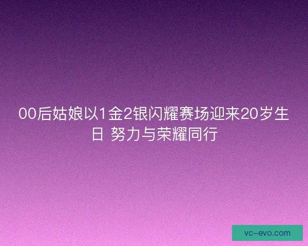 00后姑娘以1金2银闪耀赛场迎来20岁生日 努力与荣耀同行